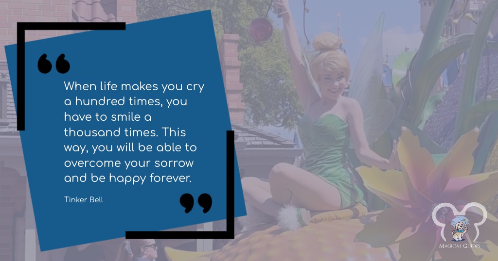 "When life makes you cry a hundred times, you have to smile a thousand times. This way, you will be able to overcome your sorrow and be happy forever." - Tinker Bell